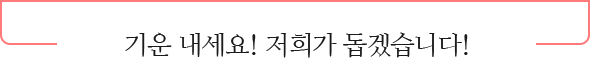 기운 내세요! 저희가 돕겠습니다!